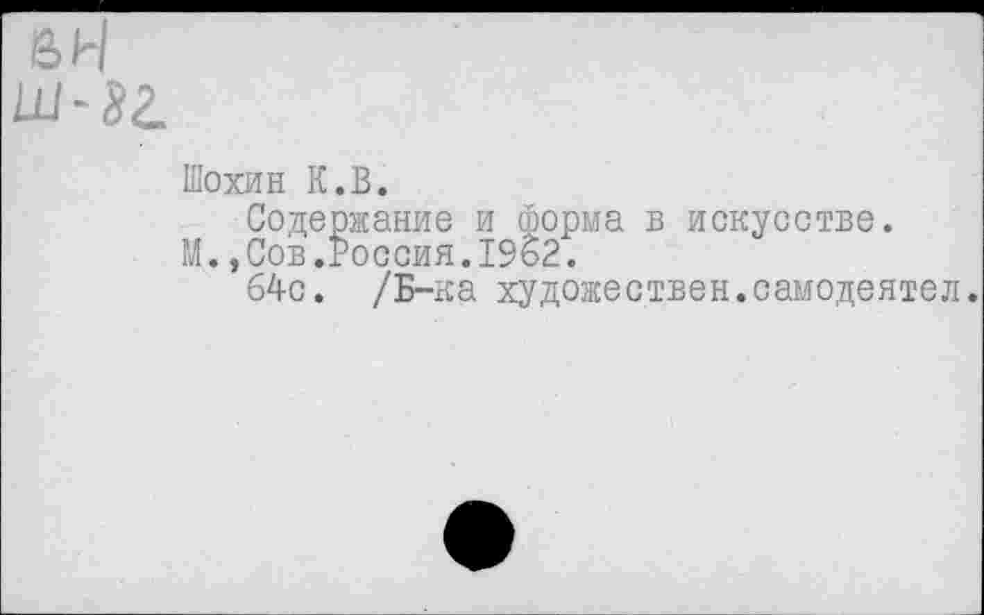 ﻿&н
ш-яг.
Шохин К.В.
Содержание и форма в искусстве.
М.,Сов.Россия.1962.
64с. /Б-ка художествен.самодеятел